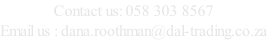 Contact us: 058 303 8567 Email us : dana.roothman@dal-trading.co.za